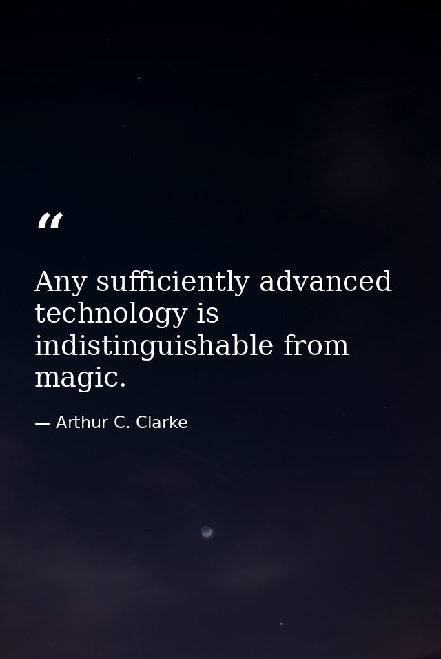 Any sufficiently advanced technology is indistinguishable from magic. — Arthur C. Clarke