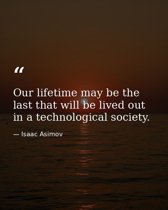 Our lifetime may be the last that will be lived out in a technological society. — Isaac Asimov