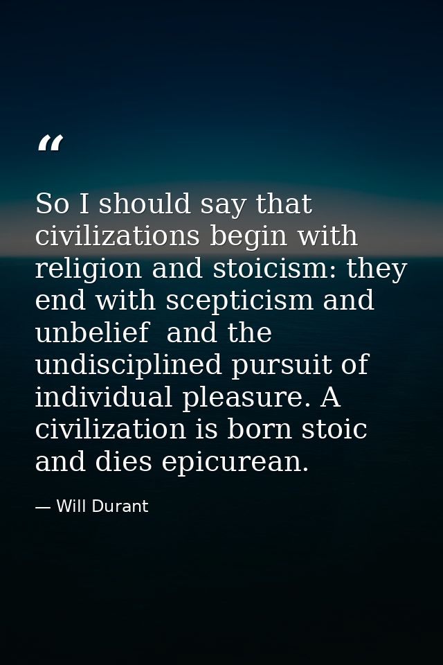 So I should say that civilizations begin with religion and stoicism: they end with scepticism and unbelief  and the undi — Will Durant