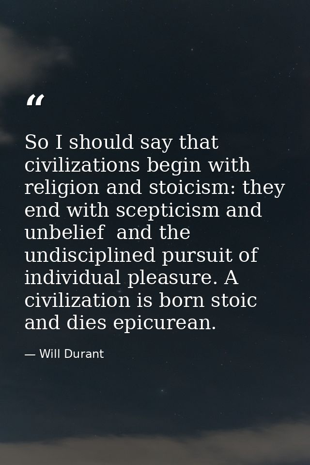 So I should say that civilizations begin with religion and stoicism: they end with scepticism and unbelief  and the undi — Will Durant