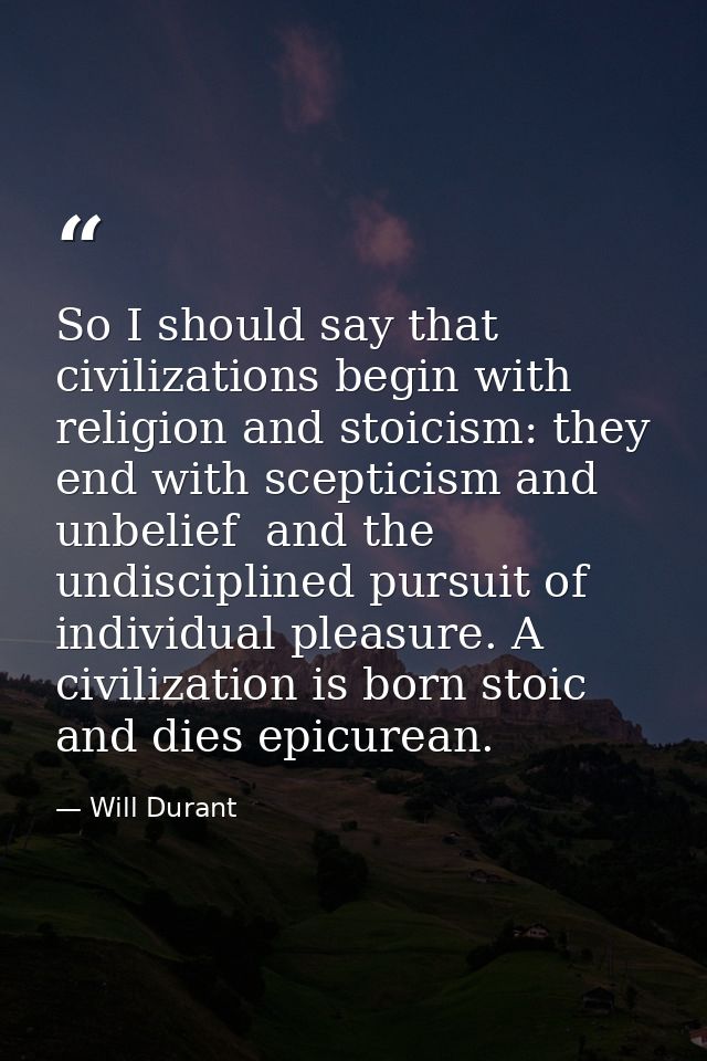 So I should say that civilizations begin with religion and stoicism: they end with scepticism and unbelief  and the undi — Will Durant