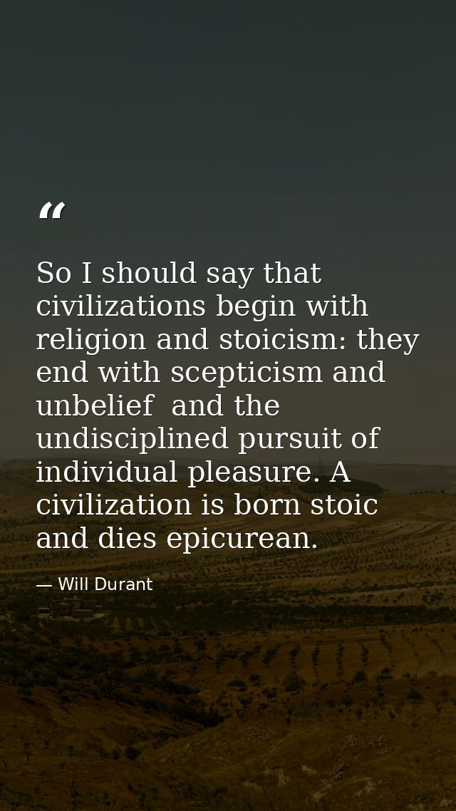 So I should say that civilizations begin with religion and stoicism: they end with scepticism and unbelief  and the undi — Will Durant