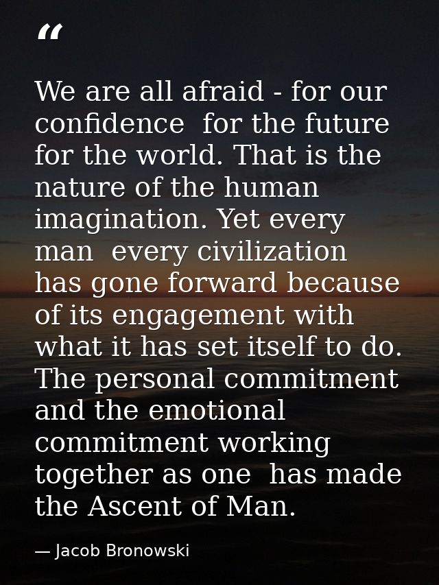 We are all afraid - for our confidence  for the future  for the world. That is the nature of the human imagination. Yet  — Jacob Bronowski