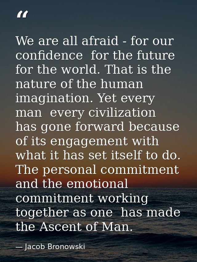 We are all afraid - for our confidence  for the future  for the world. That is the nature of the human imagination. Yet  — Jacob Bronowski