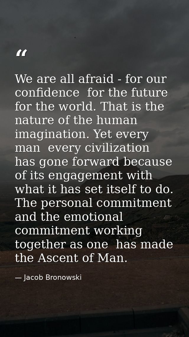 We are all afraid - for our confidence  for the future  for the world. That is the nature of the human imagination. Yet  — Jacob Bronowski