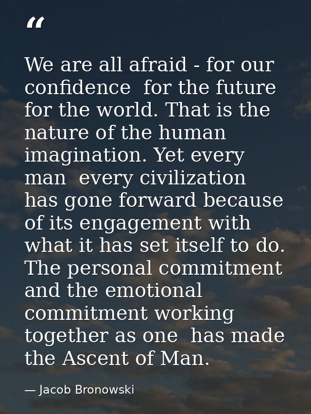 We are all afraid - for our confidence  for the future  for the world. That is the nature of the human imagination. Yet  — Jacob Bronowski