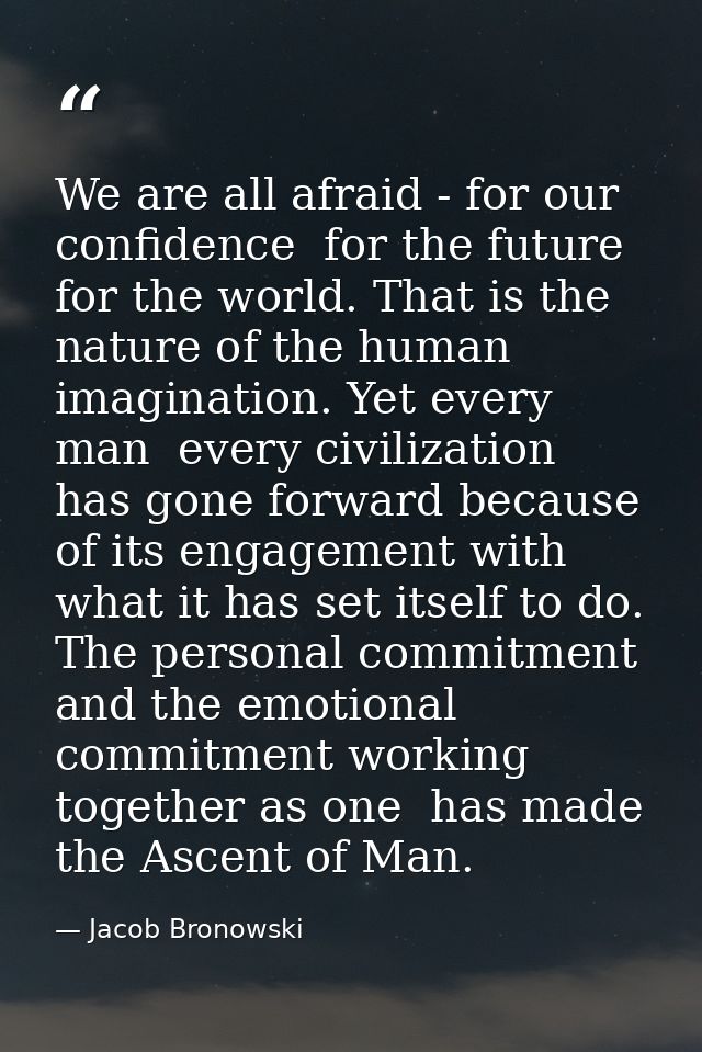 We are all afraid - for our confidence  for the future  for the world. That is the nature of the human imagination. Yet  — Jacob Bronowski