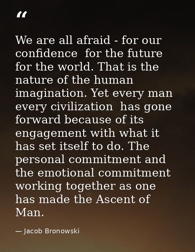 We are all afraid - for our confidence  for the future  for the world. That is the nature of the human imagination. Yet  — Jacob Bronowski