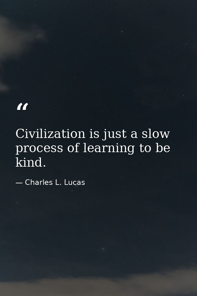 Civilization is just a slow process of learning to be kind. — Charles L. Lucas