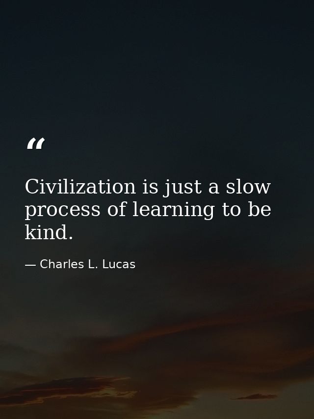 Civilization is just a slow process of learning to be kind. — Charles L. Lucas