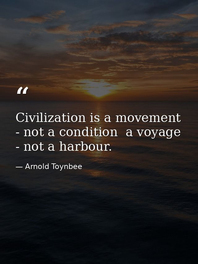 Civilization is a movement - not a condition  a voyage - not a harbour. — Arnold Toynbee
