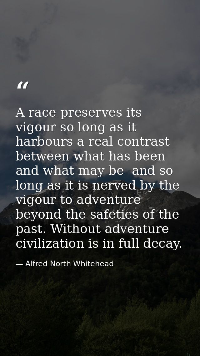 A race preserves its vigour so long as it harbours a real contrast between what has been and what may be  and so long as — Alfred North Whitehead
