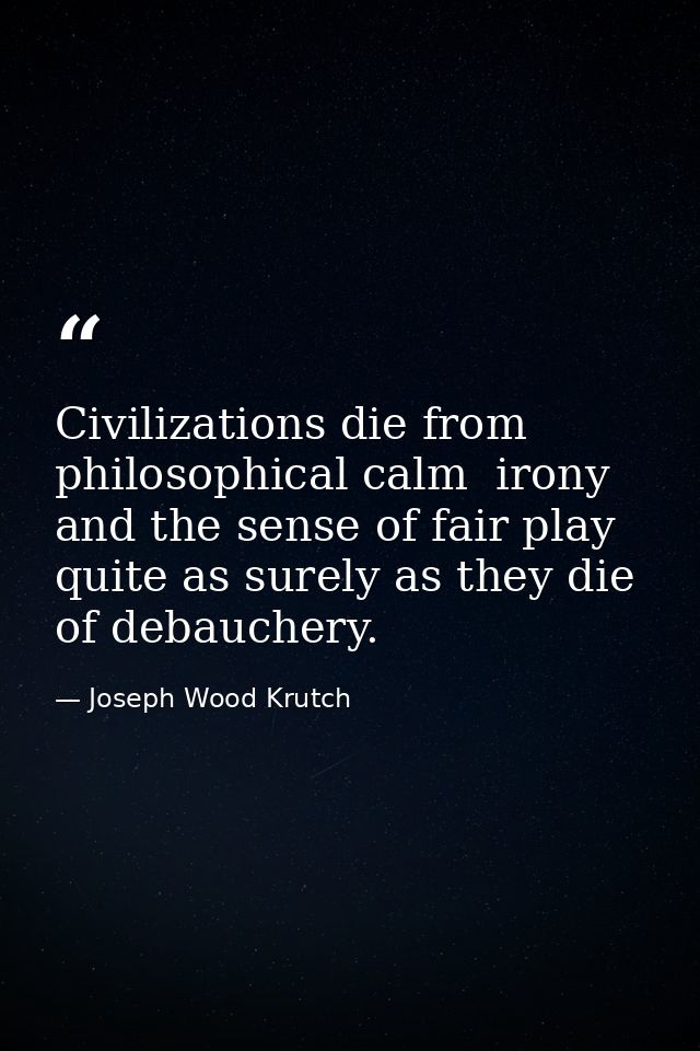 Civilizations die from philosophical calm  irony  and the sense of fair play quite as surely as they die of debauchery. — Joseph Wood Krutch