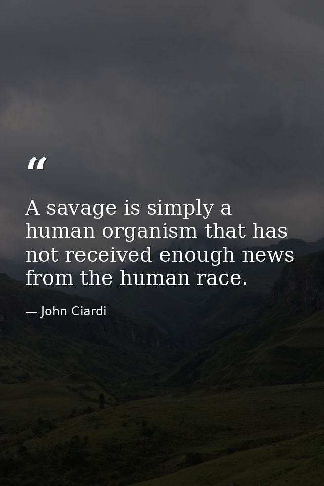 A savage is simply a human organism that has not received enough news from the human race. — John Ciardi