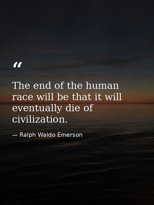 The end of the human race will be that it will eventually die of civilization. — Ralph Waldo Emerson