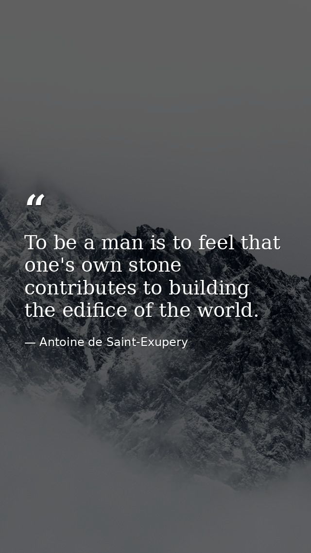 To be a man is to feel that one's own stone contributes to building the edifice of the world. — Antoine de Saint-Exupery