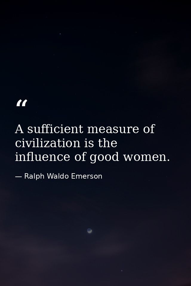 A sufficient measure of civilization is the influence of good women. — Ralph Waldo Emerson