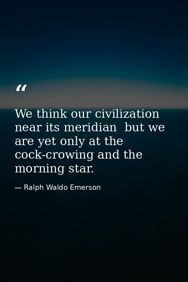 We think our civilization near its meridian  but we are yet only at the cock-crowing and the morning star. — Ralph Waldo Emerson