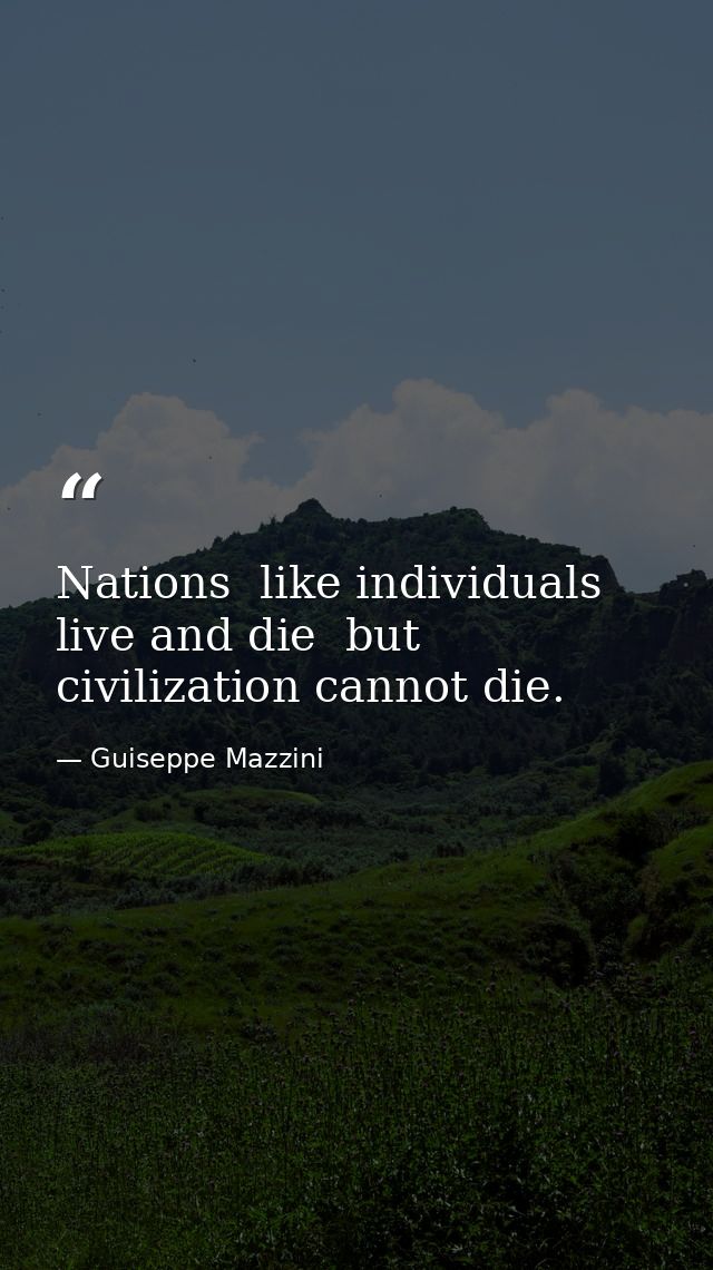 Nations  like individuals  live and die  but civilization cannot die. — Guiseppe Mazzini