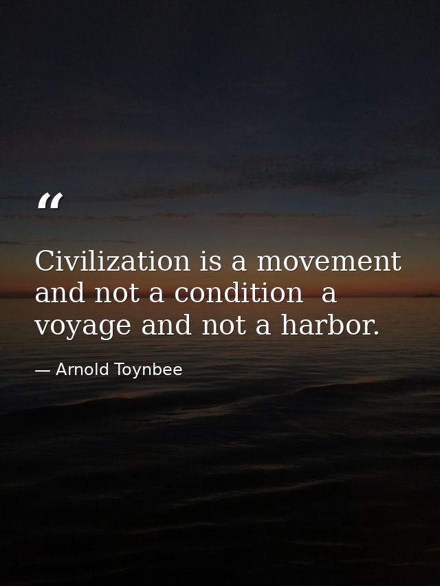 Civilization is a movement and not a condition  a voyage and not a harbor. — Arnold Toynbee