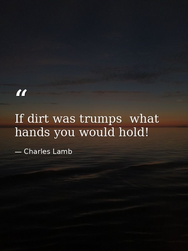 If dirt was trumps  what hands you would hold! — Charles Lamb