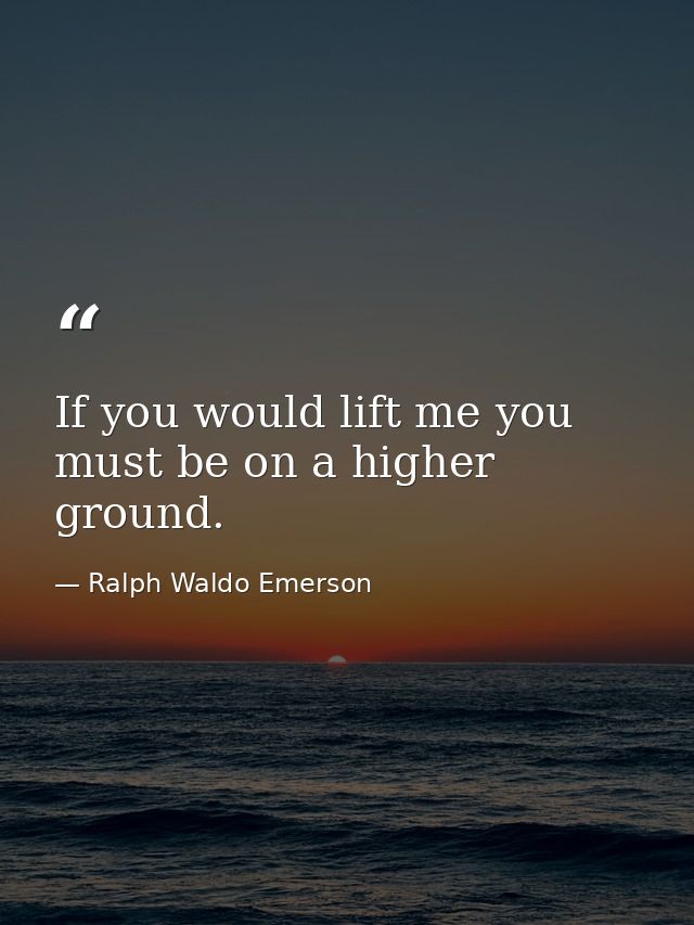 If you would lift me you must be on a higher ground. — Ralph Waldo Emerson