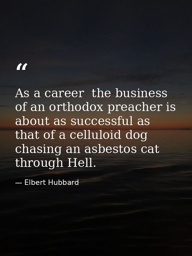As a career  the business of an orthodox preacher is about as successful as that of a celluloid dog chasing an asbestos  — Elbert Hubbard