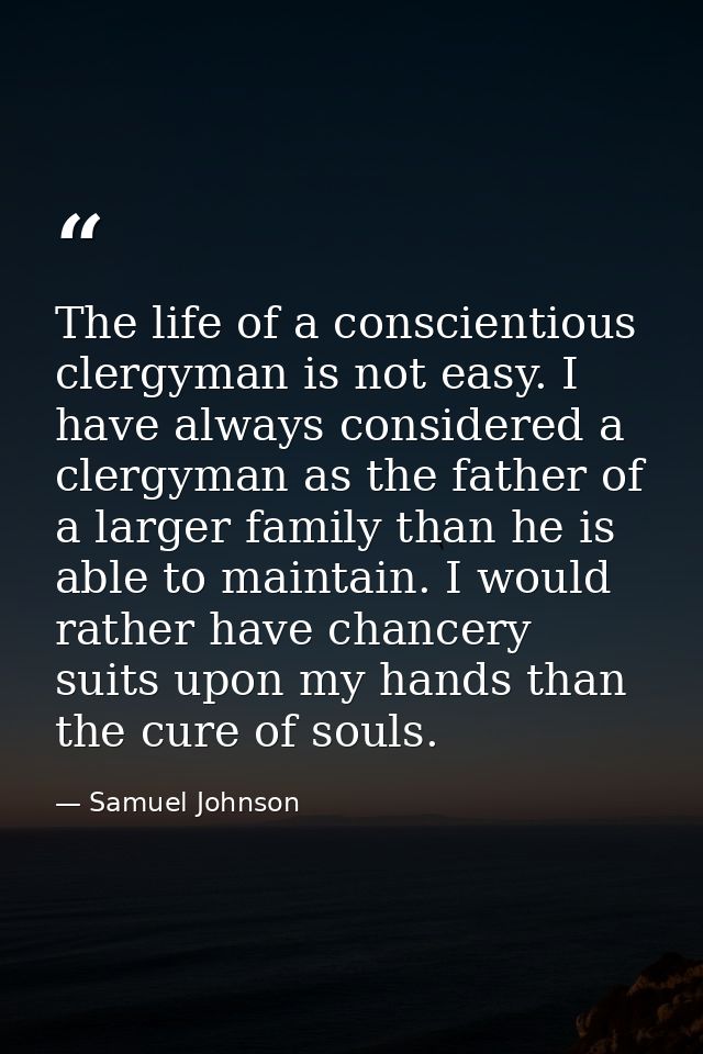 The life of a conscientious clergyman is not easy. I have always considered a clergyman as the father of a larger family — Samuel Johnson