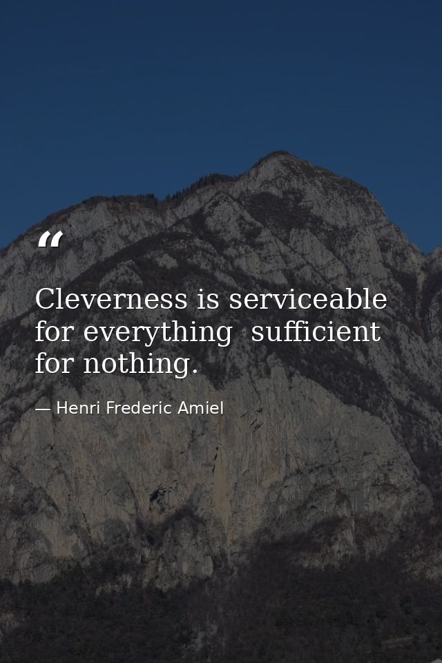 Cleverness is serviceable for everything  sufficient for nothing. — Henri Frederic Amiel