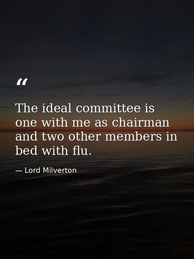 The ideal committee is one with me as chairman  and two other members in bed with flu. — Lord Milverton