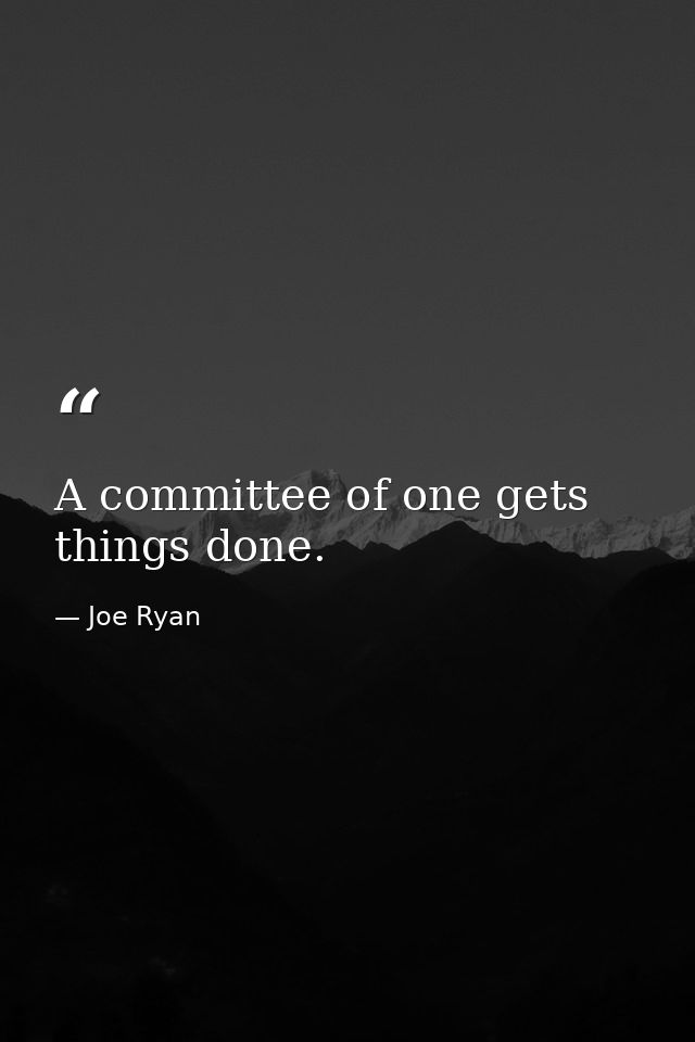 A committee of one gets things done. — Joe Ryan