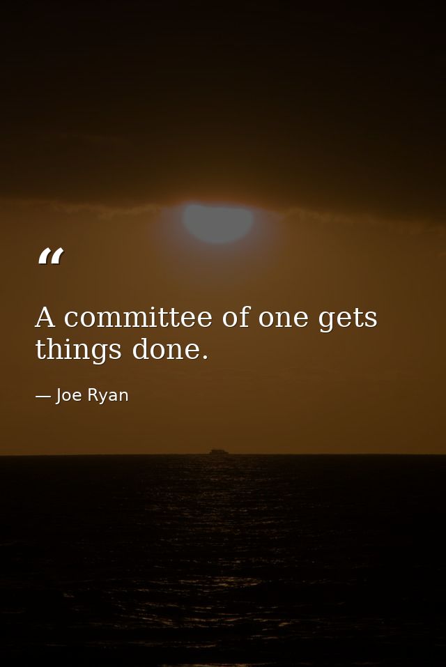 A committee of one gets things done. — Joe Ryan