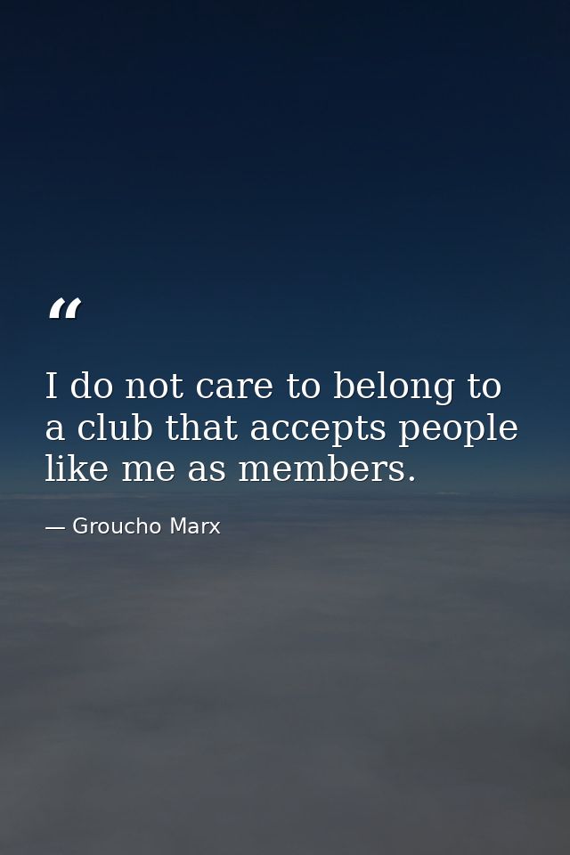 I do not care to belong to a club that accepts people like me as members. — Groucho Marx