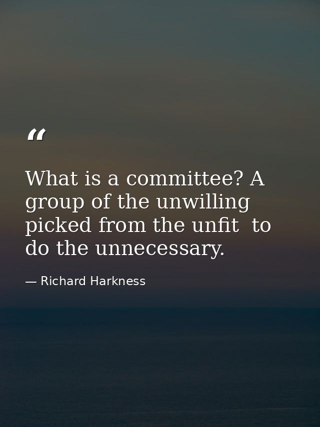 What is a committee? A group of the unwilling  picked from the unfit  to do the unnecessary. — Richard Harkness