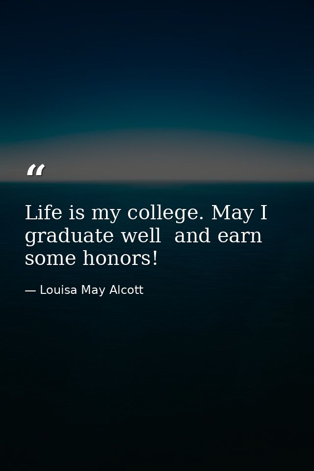 Life is my college. May I graduate well  and earn some honors! — Louisa May Alcott