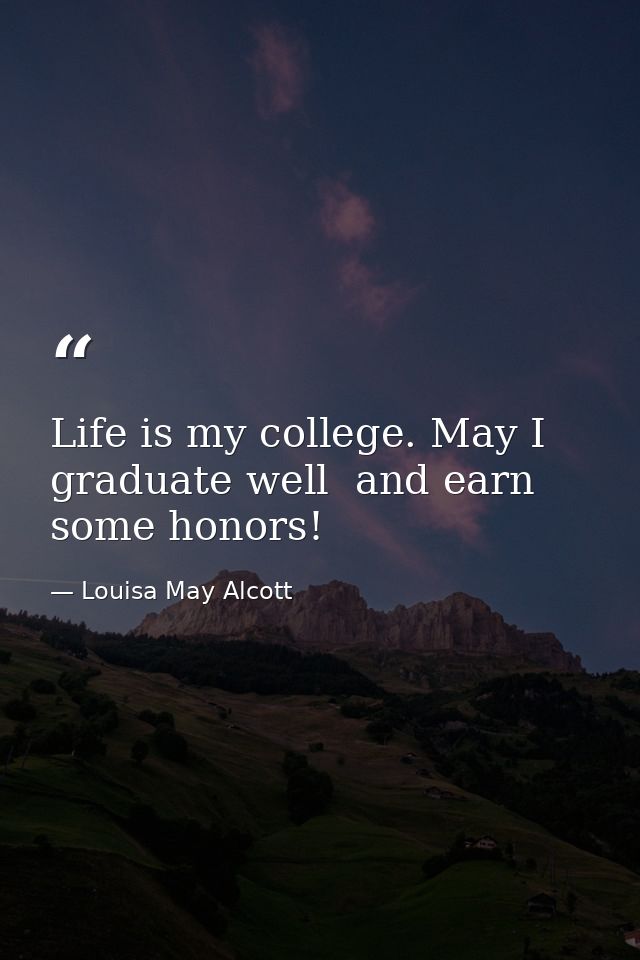 Life is my college. May I graduate well  and earn some honors! — Louisa May Alcott