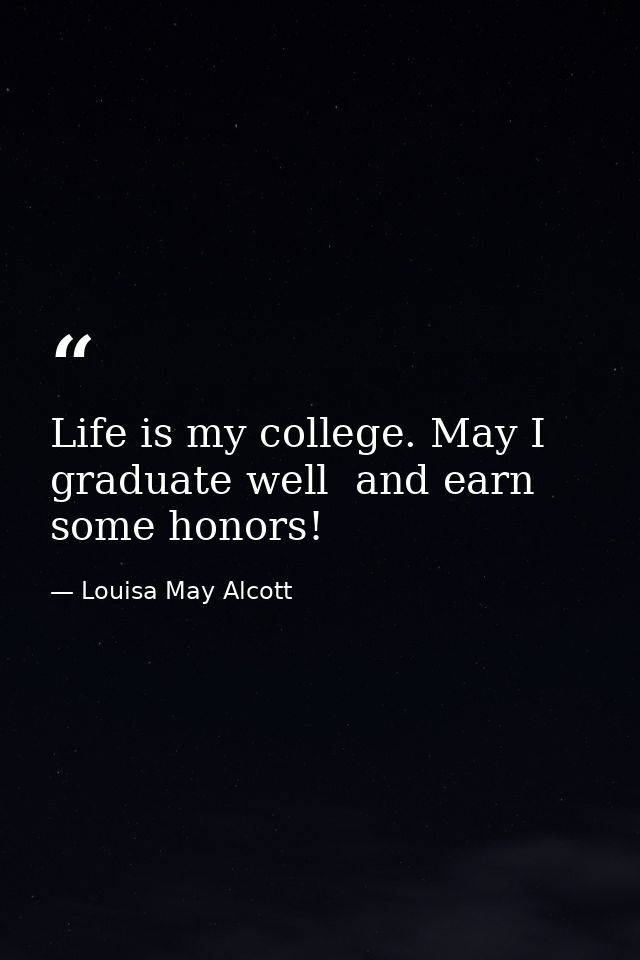 Life is my college. May I graduate well  and earn some honors! — Louisa May Alcott