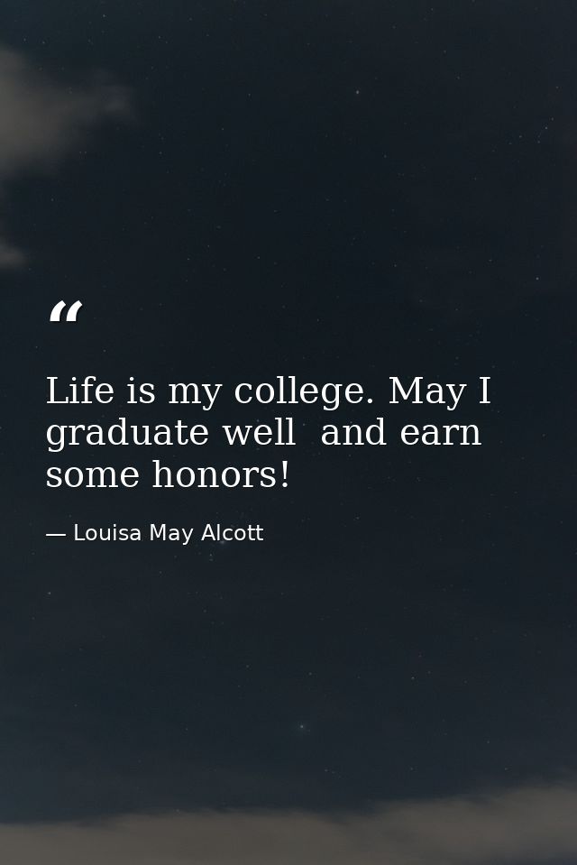 Life is my college. May I graduate well  and earn some honors! — Louisa May Alcott