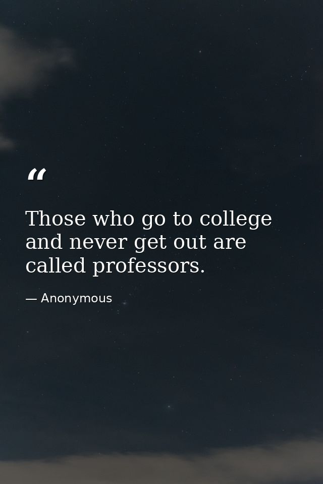 Those who go to college and never get out are called professors. — Anonymous