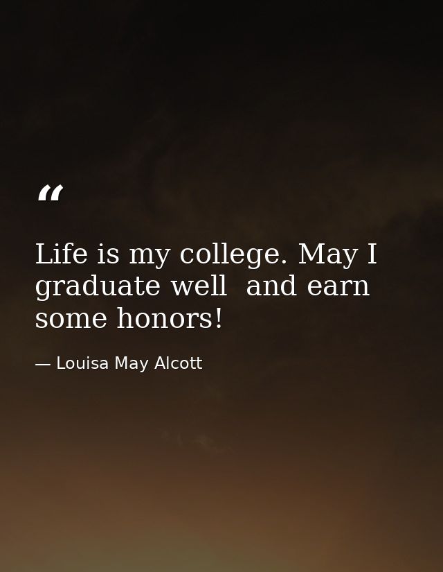 Life is my college. May I graduate well  and earn some honors! — Louisa May Alcott
