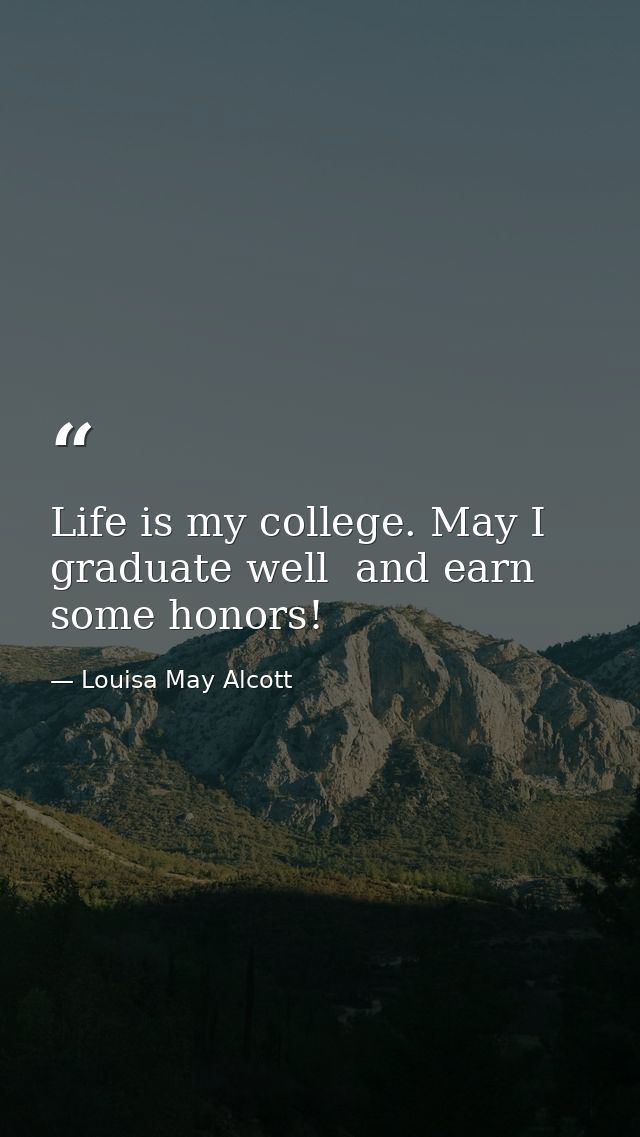 Life is my college. May I graduate well  and earn some honors! — Louisa May Alcott