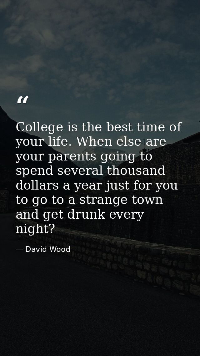 College is the best time of your life. When else are your parents going to spend several thousand dollars a year just fo — David Wood