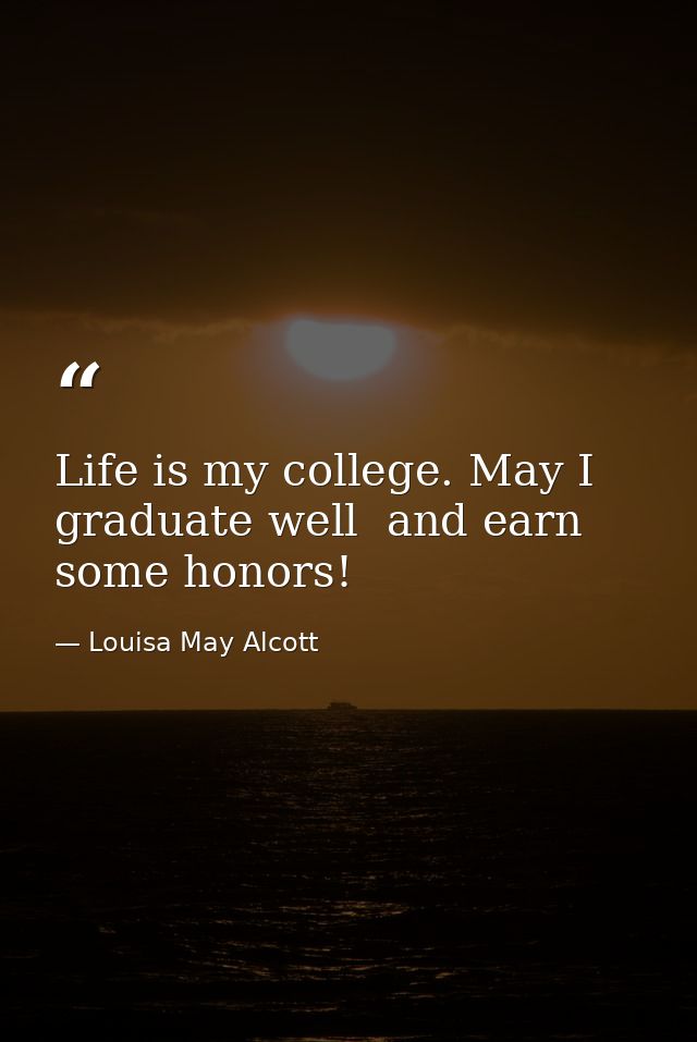 Life is my college. May I graduate well  and earn some honors! — Louisa May Alcott