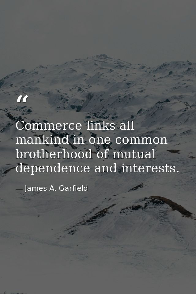 Commerce links all mankind in one common brotherhood of mutual dependence and interests. — James A. Garfield