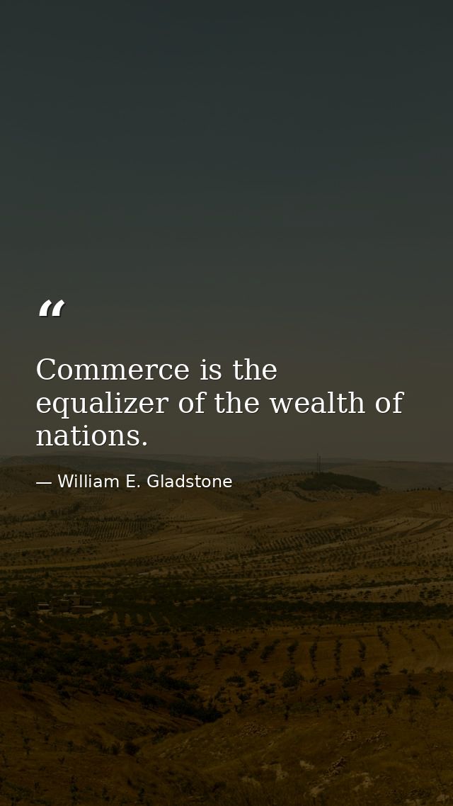 Commerce is the equalizer of the wealth of nations. — William E. Gladstone