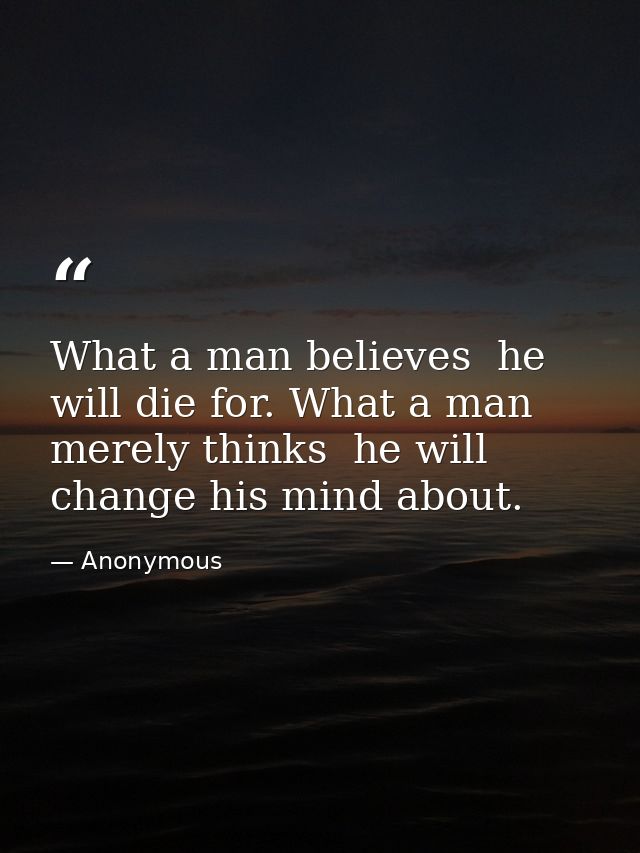 What a man believes  he will die for. What a man merely thinks  he will change his mind about. — Anonymous