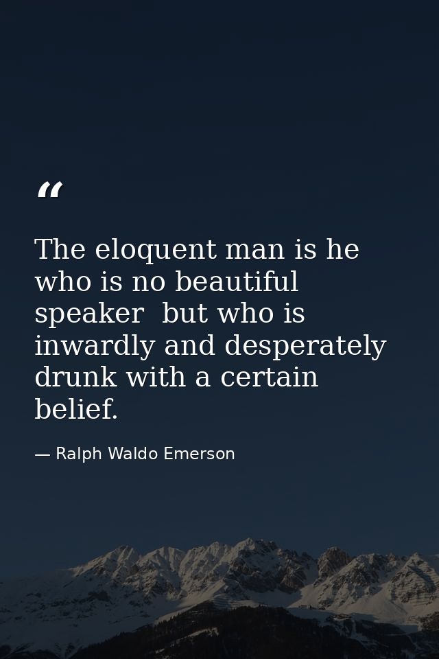 The eloquent man is he who is no beautiful speaker  but who is inwardly and desperately drunk with a certain belief. — Ralph Waldo Emerson