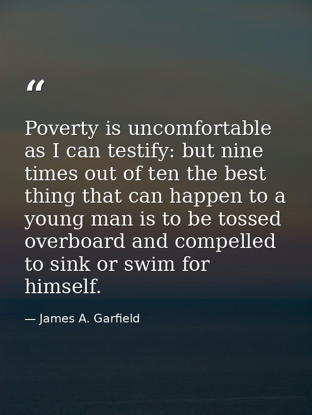 Poverty is uncomfortable  as I can testify: but nine times out of ten the best thing that can happen to a young man is t — James A. Garfield
