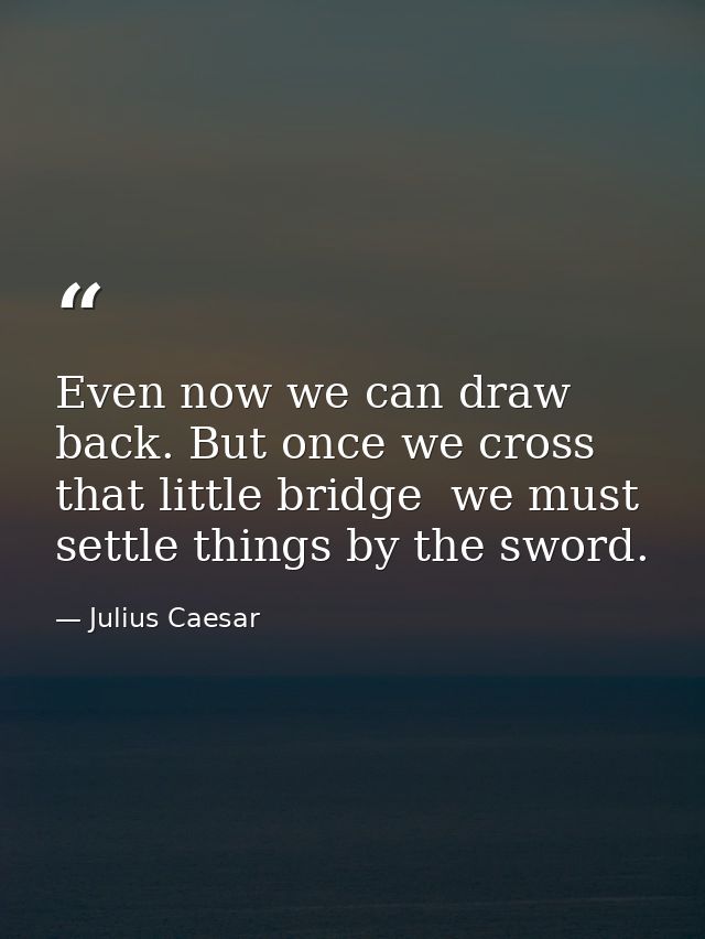 Even now we can draw back. But once we cross that little bridge  we must settle things by the sword. — Julius Caesar