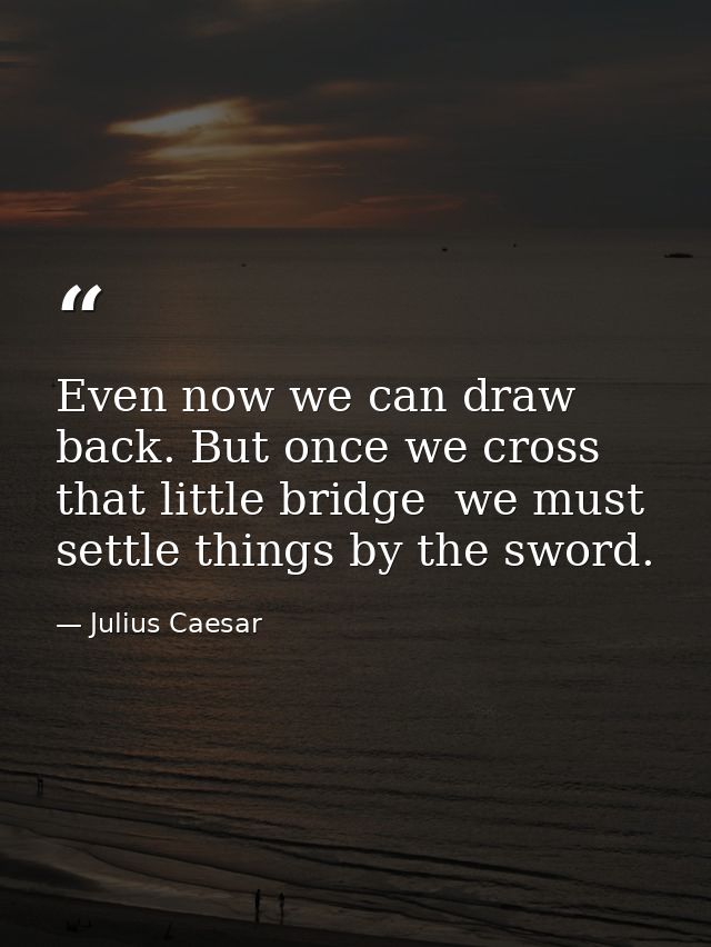 Even now we can draw back. But once we cross that little bridge  we must settle things by the sword. — Julius Caesar